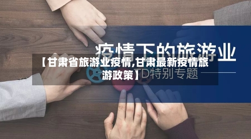 【甘肃省旅游业疫情,甘肃最新疫情旅游政策】-第1张图片