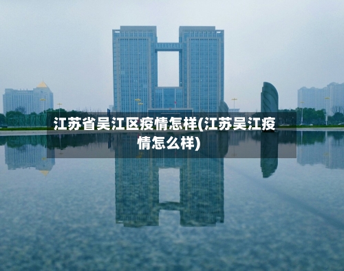 江苏省吴江区疫情怎样(江苏吴江疫情怎么样)-第3张图片