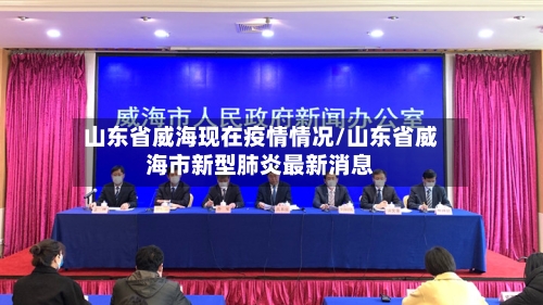 山东省威海现在疫情情况/山东省威海市新型肺炎最新消息-第1张图片