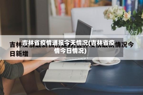 吉林省疫情通报今天情况(吉林省疫情今日情况)-第1张图片