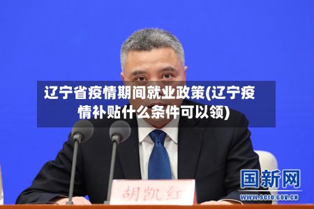 辽宁省疫情期间就业政策(辽宁疫情补贴什么条件可以领)-第1张图片