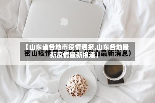 【山东省各地市疫情通报,山东各地最新疫情最新报道】-第3张图片