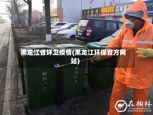 黑龙江省环卫疫情(黑龙江环保官方网站)-第2张图片