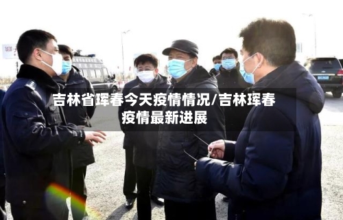 吉林省珲春今天疫情情况/吉林珲春疫情最新进展-第1张图片