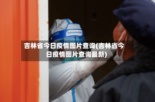 吉林省今日疫情图片查询(吉林省今日疫情图片查询最新)-第1张图片