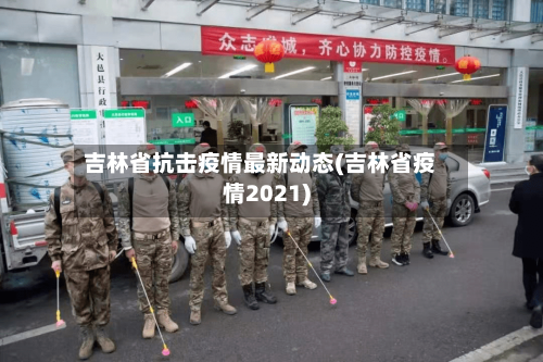 吉林省抗击疫情最新动态(吉林省疫情2021)-第1张图片