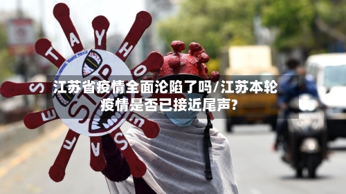 江苏省疫情全面沦陷了吗/江苏本轮疫情是否已接近尾声?-第2张图片