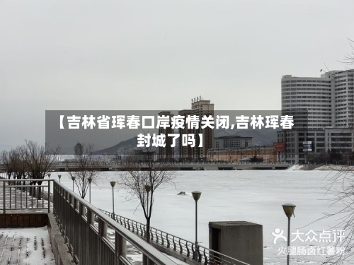 【吉林省珲春口岸疫情关闭,吉林珲春封城了吗】-第1张图片
