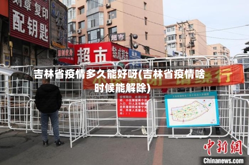 吉林省疫情多久能好呀(吉林省疫情啥时候能解除)-第1张图片