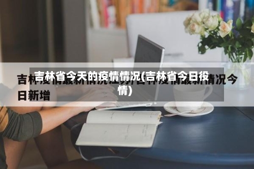 吉林省今天的疫情情况(吉林省今日役情)-第1张图片