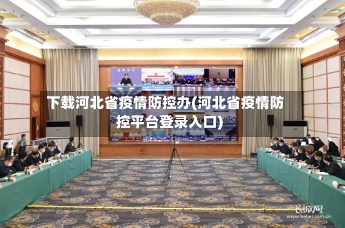 下载河北省疫情防控办(河北省疫情防控平台登录入口)-第2张图片