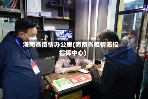 海南省疫情办公室(海南省疫情防控指挥中心)-第1张图片