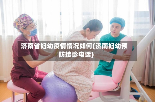 济南省妇幼疫情情况如何(济南妇幼预防接诊电话)-第2张图片