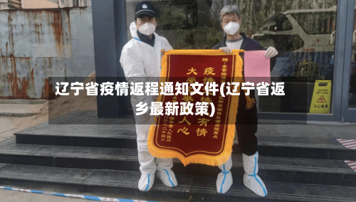 辽宁省疫情返程通知文件(辽宁省返乡最新政策)-第1张图片