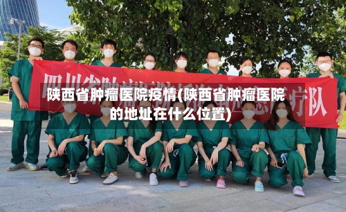 陕西省肿瘤医院疫情(陕西省肿瘤医院的地址在什么位置)-第1张图片