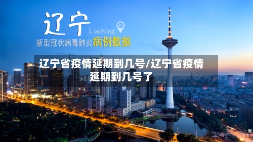 辽宁省疫情延期到几号/辽宁省疫情延期到几号了-第3张图片