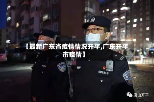 【最新广东省疫情情况开平,广东开平市疫情】-第2张图片