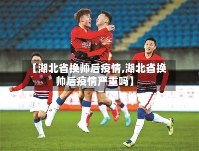 【湖北省换帅后疫情,湖北省换帅后疫情严重吗】-第1张图片