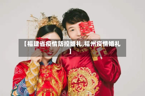 【福建省疫情防控婚礼,福州疫情婚礼】-第1张图片