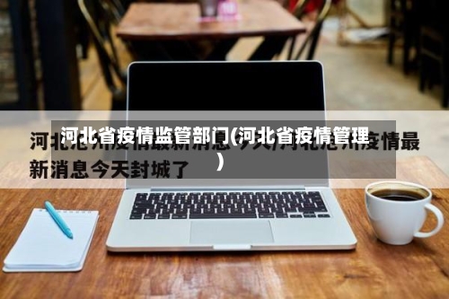 河北省疫情监管部门(河北省疫情管理)-第2张图片
