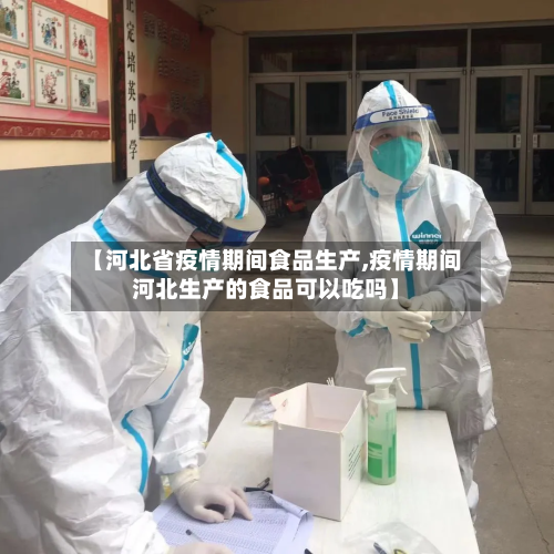 【河北省疫情期间食品生产,疫情期间河北生产的食品可以吃吗】-第3张图片