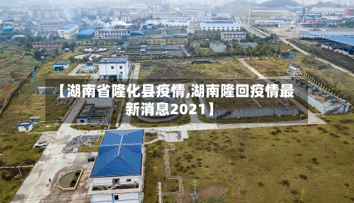 【湖南省隆化县疫情,湖南隆回疫情最新消息2021】-第1张图片