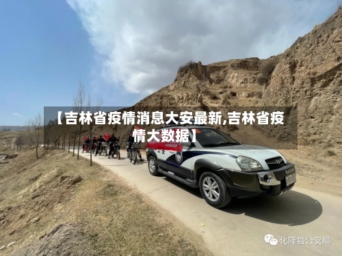 【吉林省疫情消息大安最新,吉林省疫情大数据】-第1张图片
