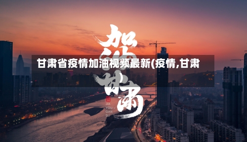 甘肃省疫情加油视频最新(疫情,甘肃)-第1张图片