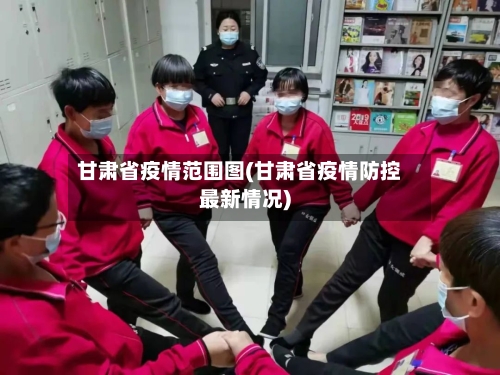 甘肃省疫情范围图(甘肃省疫情防控最新情况)-第3张图片