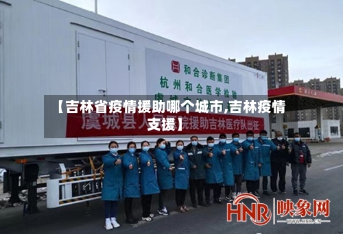 【吉林省疫情援助哪个城市,吉林疫情支援】-第1张图片