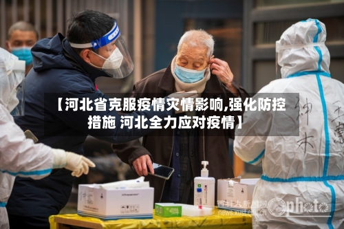 【河北省克服疫情灾情影响,强化防控措施 河北全力应对疫情】-第3张图片