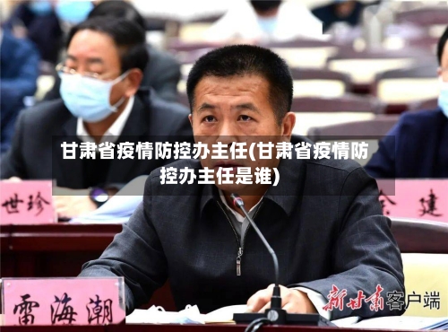 甘肃省疫情防控办主任(甘肃省疫情防控办主任是谁)-第3张图片