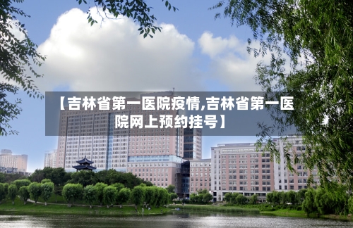 【吉林省第一医院疫情,吉林省第一医院网上预约挂号】-第3张图片