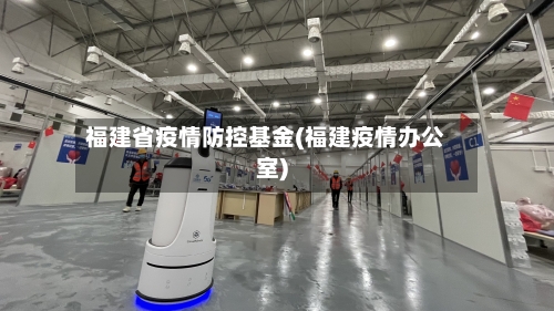 福建省疫情防控基金(福建疫情办公室)-第3张图片