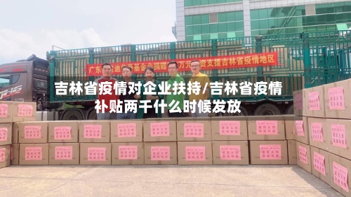 吉林省疫情对企业扶持/吉林省疫情补贴两千什么时候发放-第1张图片