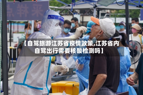 【自驾旅游江苏省疫情政策,江苏省内自驾出行需要核酸检测吗】-第2张图片