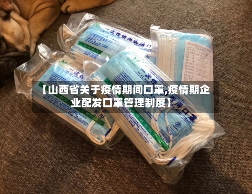 【山西省关于疫情期间口罩,疫情期企业配发口罩管理制度】-第3张图片
