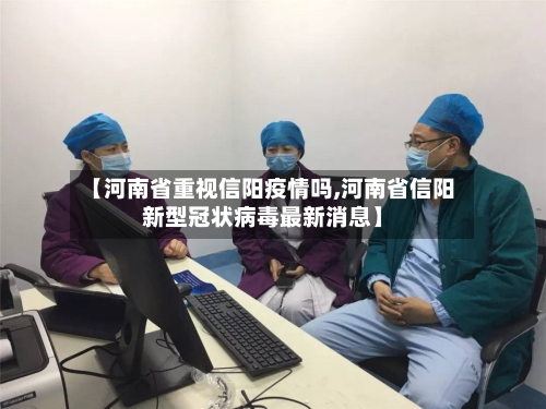 【河南省重视信阳疫情吗,河南省信阳新型冠状病毒最新消息】-第1张图片
