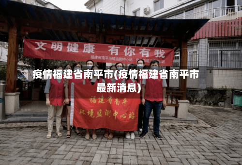 疫情福建省南平市(疫情福建省南平市最新消息)-第1张图片