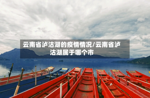 云南省泸沽湖的疫情情况/云南省泸沽湖属于哪个市-第2张图片