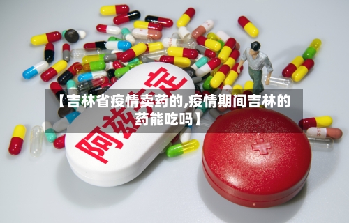 【吉林省疫情卖药的,疫情期间吉林的药能吃吗】-第1张图片