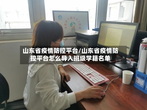 山东省疫情防控平台/山东省疫情防控平台怎么导入班级学籍名单-第1张图片