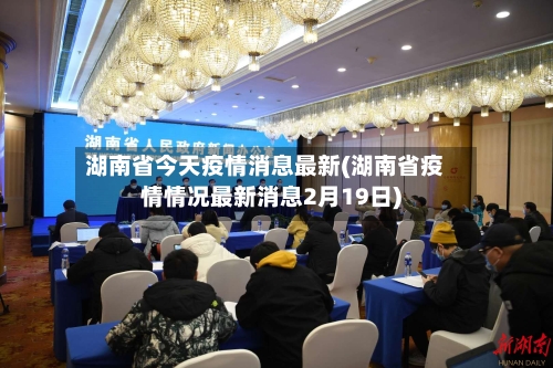 湖南省今天疫情消息最新(湖南省疫情情况最新消息2月19日)-第1张图片
