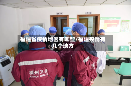 福建省疫情地区有哪些/福建疫情有几个地方-第1张图片