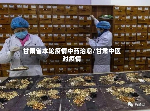 甘肃省本轮疫情中药治愈/甘肃中医对疫情-第1张图片