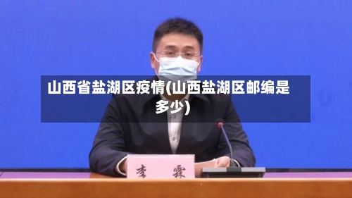 山西省盐湖区疫情(山西盐湖区邮编是多少)-第2张图片