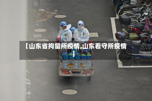 【山东省拘留所疫情,山东看守所疫情】-第3张图片