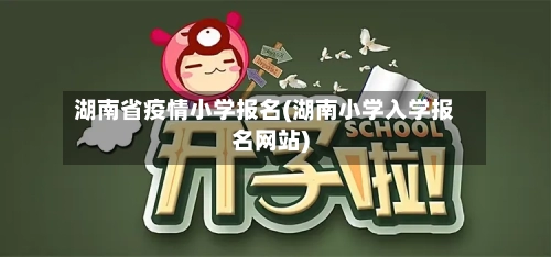 湖南省疫情小学报名(湖南小学入学报名网站)-第1张图片