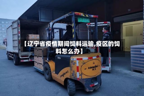 【辽宁省疫情期间饲料运输,疫区的饲料怎么办】-第2张图片