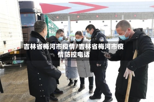 吉林省梅河市疫情/吉林省梅河市疫情防控电话-第2张图片